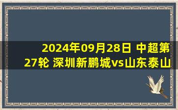 2024年09月28日 中超第27轮 深圳新鹏城vs山东泰山 全场录像